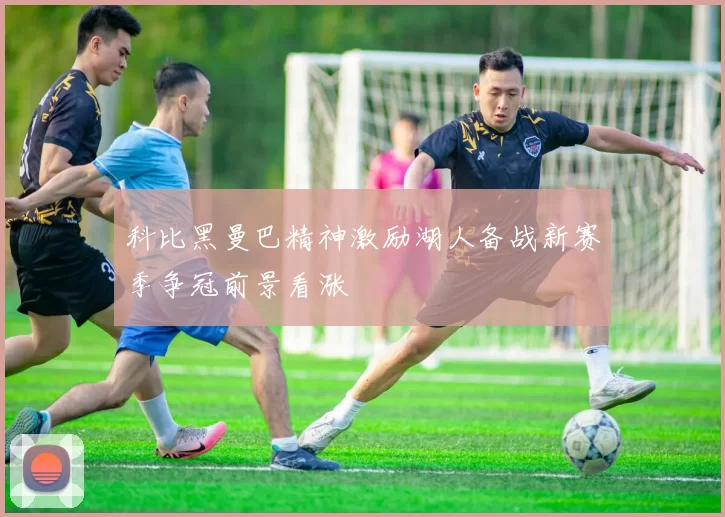 科比黑曼巴精神激励湖人备战新赛季争冠前景看涨