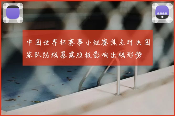中国世界杯赛事小组赛焦点对决国家队防线暴露短板影响出线形势