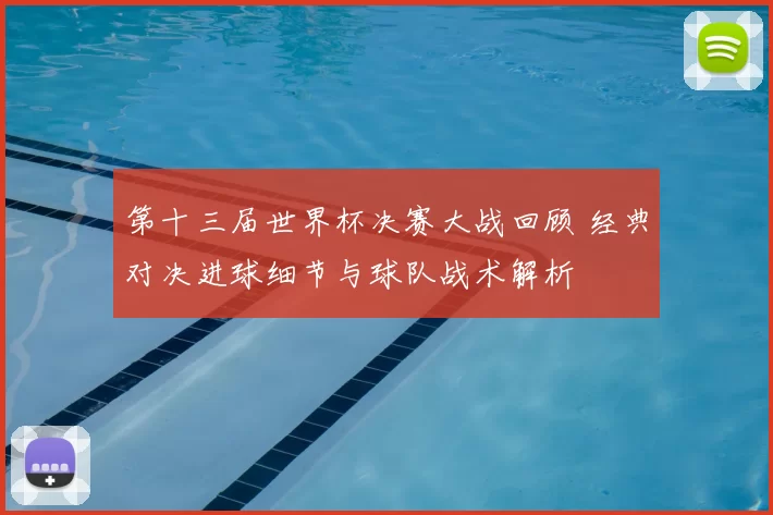 第十三届世界杯决赛大战回顾 经典对决进球细节与球队战术解析