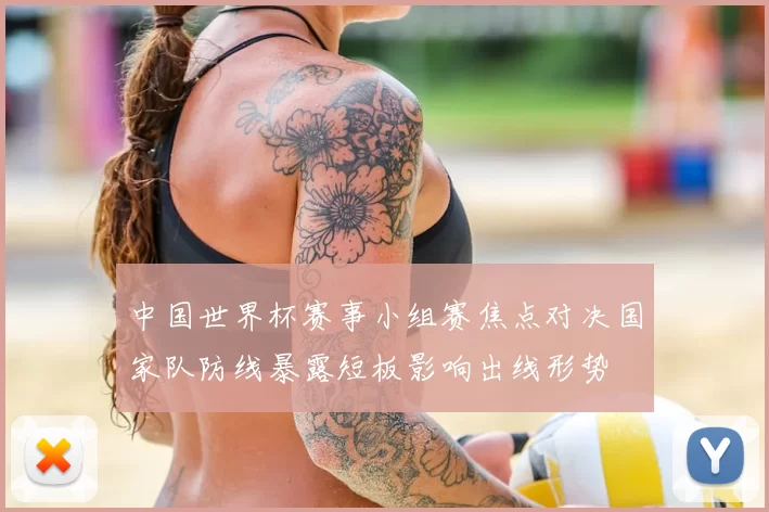中国世界杯赛事小组赛焦点对决国家队防线暴露短板影响出线形势