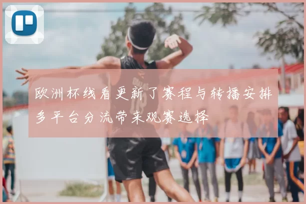 欧洲杯线看更新了赛程与转播安排多平台分流带来观赛选择