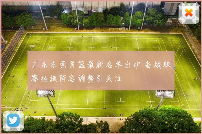 广东东莞男篮最新名单出炉 备战联赛轮换阵容调整引关注