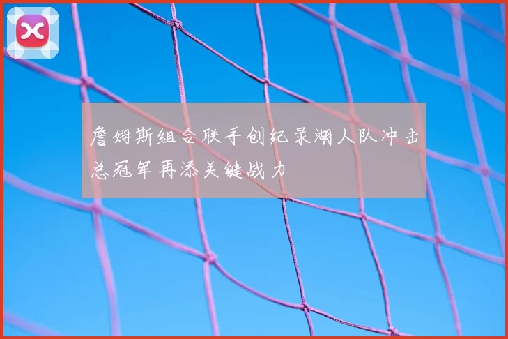 詹姆斯组合联手创纪录湖人队冲击总冠军再添关键战力