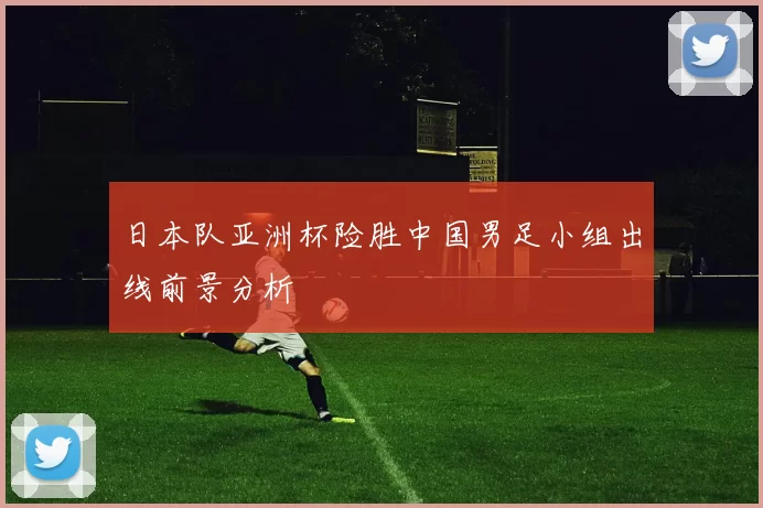 日本队亚洲杯险胜中国男足小组出线前景分析
