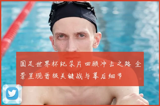 国足世界杯纪录片回顾冲击之路 全景呈现晋级关键战与幕后细节