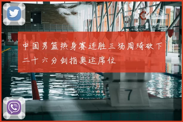 中国男篮热身赛连胜三场周琦砍下二十六分剑指奥运席位