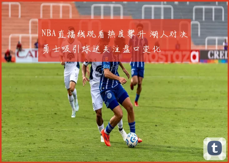 NBA直播线观看热度攀升 湖人对决勇士吸引球迷关注盘口变化