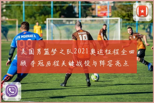 美国男篮梦之队2021奥运征程全回顾 夺冠历程关键战役与阵容亮点