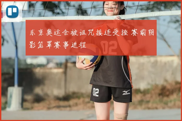 东京奥运会被诅咒接连受挫 赛前阴影笼罩赛事进程