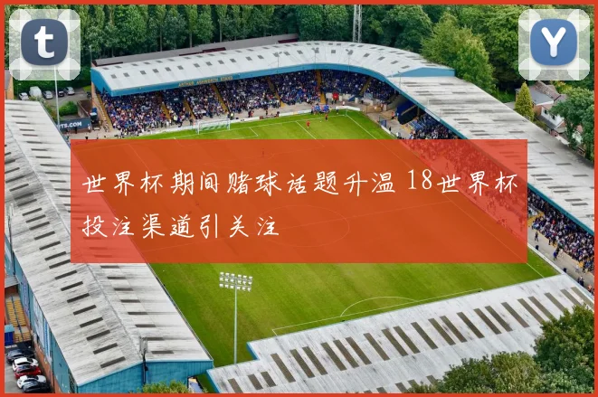 世界杯期间赌球话题升温 18世界杯投注渠道引关注
