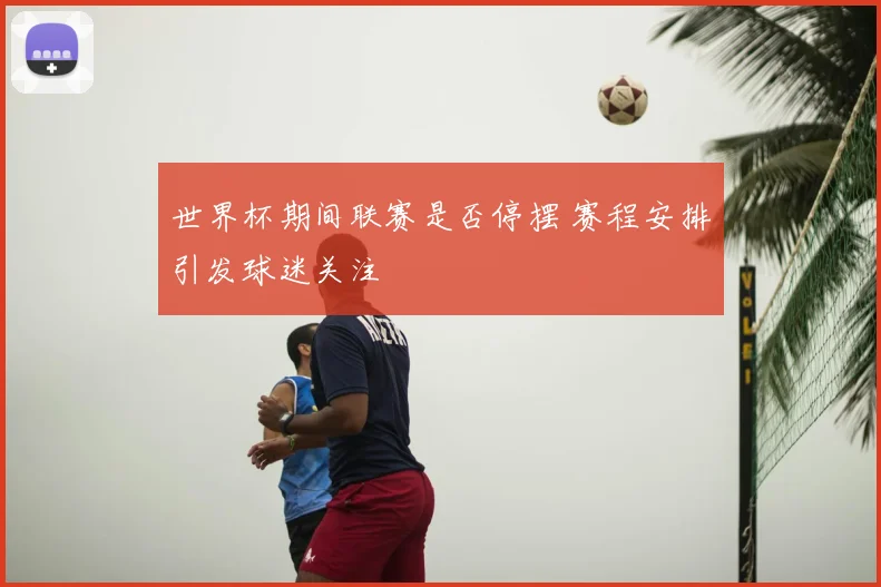 世界杯期间联赛是否停摆 赛程安排引发球迷关注