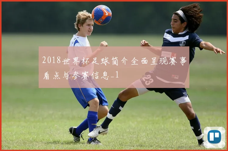 2018世界杯足球简介全面呈现赛事看点与参赛信息_1