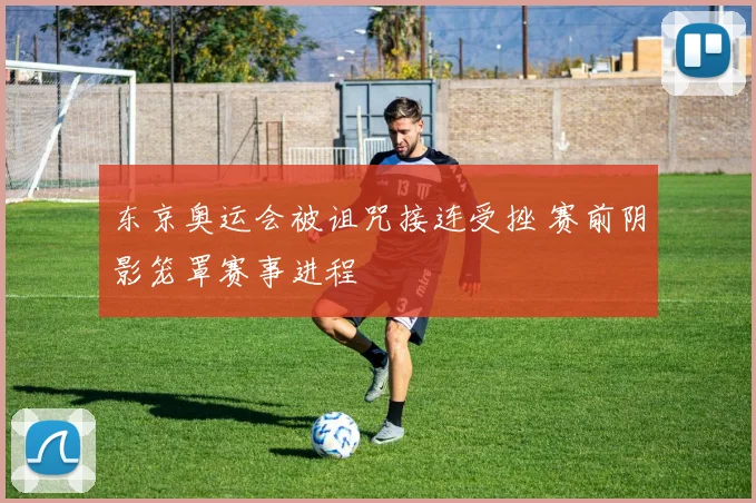东京奥运会被诅咒接连受挫 赛前阴影笼罩赛事进程