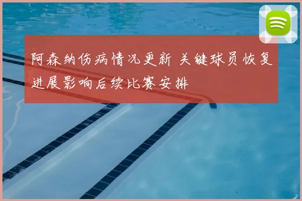 阿森纳伤病情况更新 关键球员恢复进展影响后续比赛安排