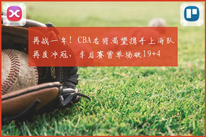 再战一年！CBA名将渴望携手上海队再度冲冠，季后赛曾单场砍19+4