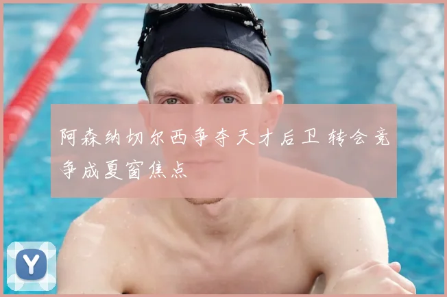阿森纳切尔西争夺天才后卫 转会竞争成夏窗焦点