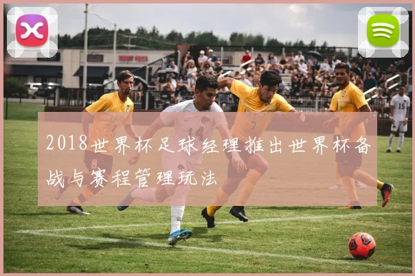 2018世界杯足球经理推出世界杯备战与赛程管理玩法