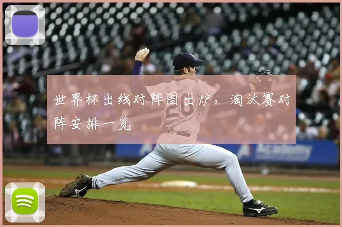 世界杯出线对阵图出炉,淘汰赛对阵安排一览