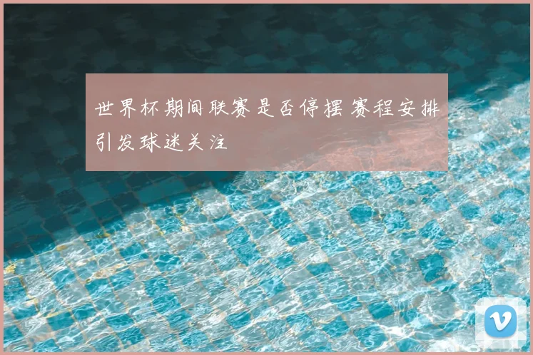 世界杯期间联赛是否停摆 赛程安排引发球迷关注