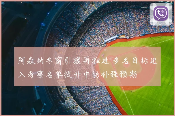 阿森纳冬窗引援再推进 多名目标进入考察名单提升中场补强预期