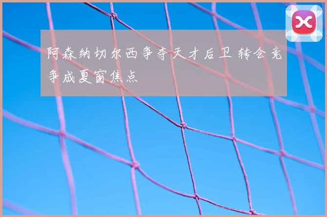 阿森纳切尔西争夺天才后卫 转会竞争成夏窗焦点