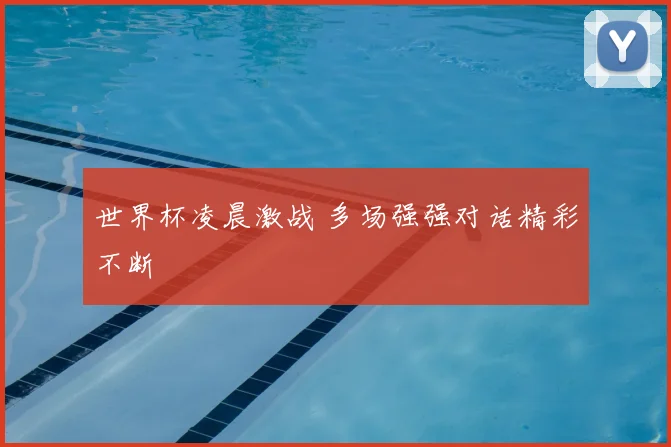 世界杯凌晨激战 多场强强对话精彩不断