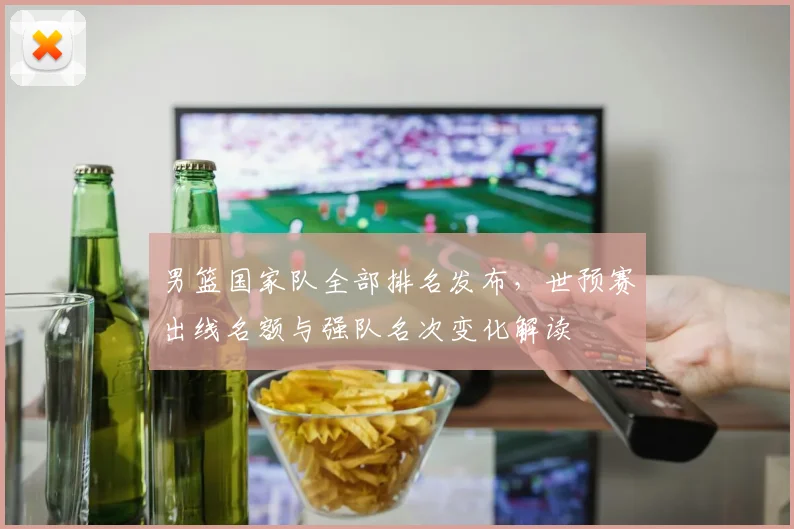 男篮国家队全部排名发布，世预赛出线名额与强队名次变化解读