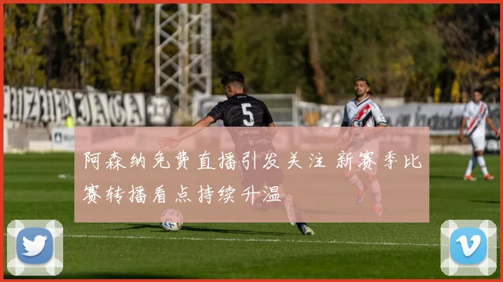 阿森纳免费直播引发关注 新赛季比赛转播看点持续升温